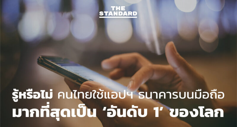 รู้หรือไม่ คนไทยใช้แอปฯ ธนาคารบนมือถือมากที่สุดเป็น ‘อันดับ 1’ ของโลก