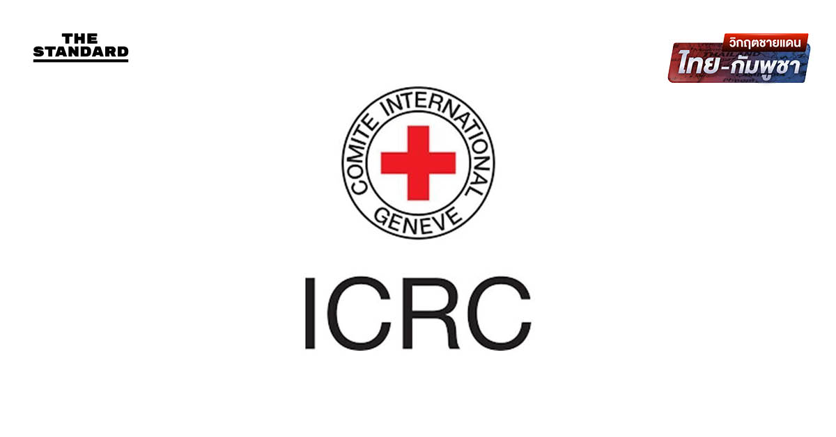 ICRC เรียกร้องไทย-กัมพูชา-ผู้เกี่ยวข้อง ยับยั้งชั่งใจในความขัดแย้ง คุ้มครองพลเรือนตามแนวชายแดน